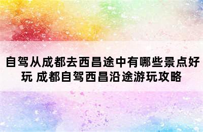 自驾从成都去西昌途中有哪些景点好玩 成都自驾西昌沿途游玩攻略